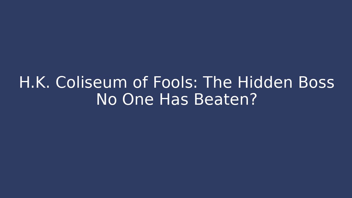 H.K. Coliseum of Fools: The Hidden Boss No One Has Beaten?