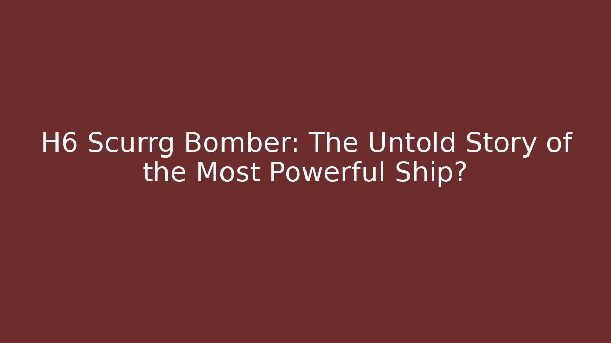 H6 Scurrg Bomber: The Untold Story of the Most Powerful Ship?
