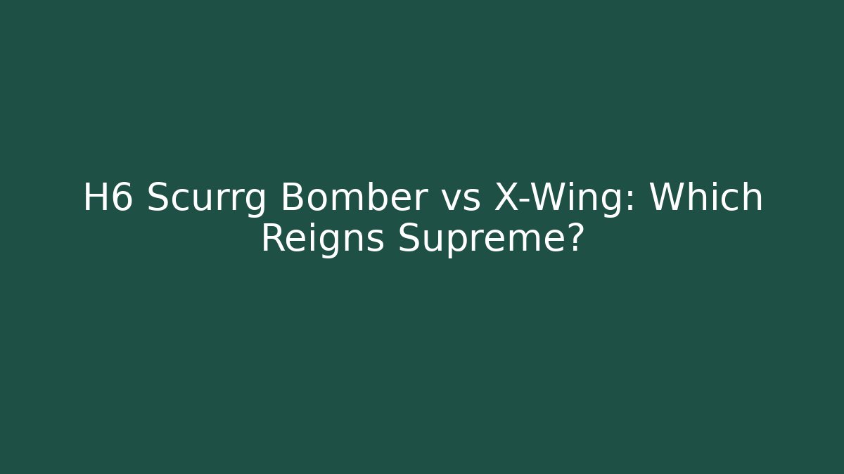 H6 Scurrg Bomber vs X-Wing: Which Reigns Supreme?