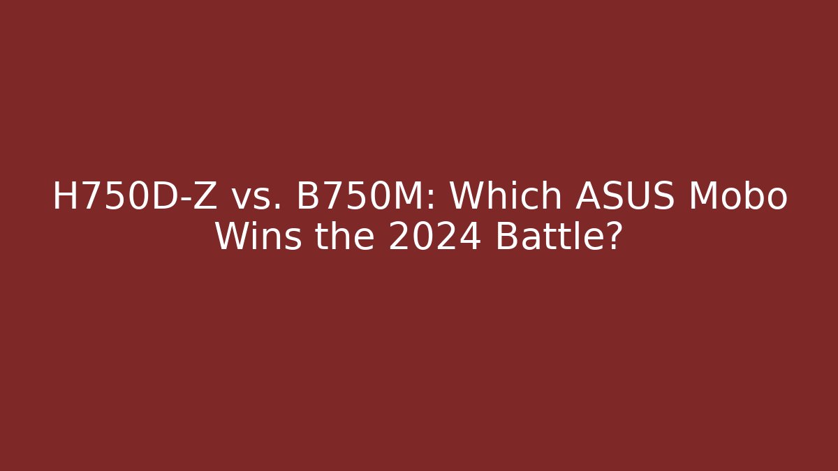 H750D-Z vs. B750M: Which ASUS Mobo Wins the 2024 Battle?