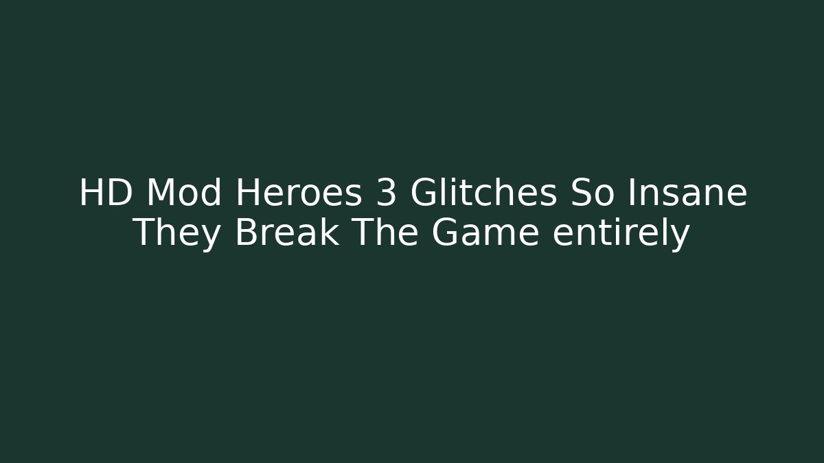 HD Mod Heroes 3 Glitches So Insane They Break The Game entirely