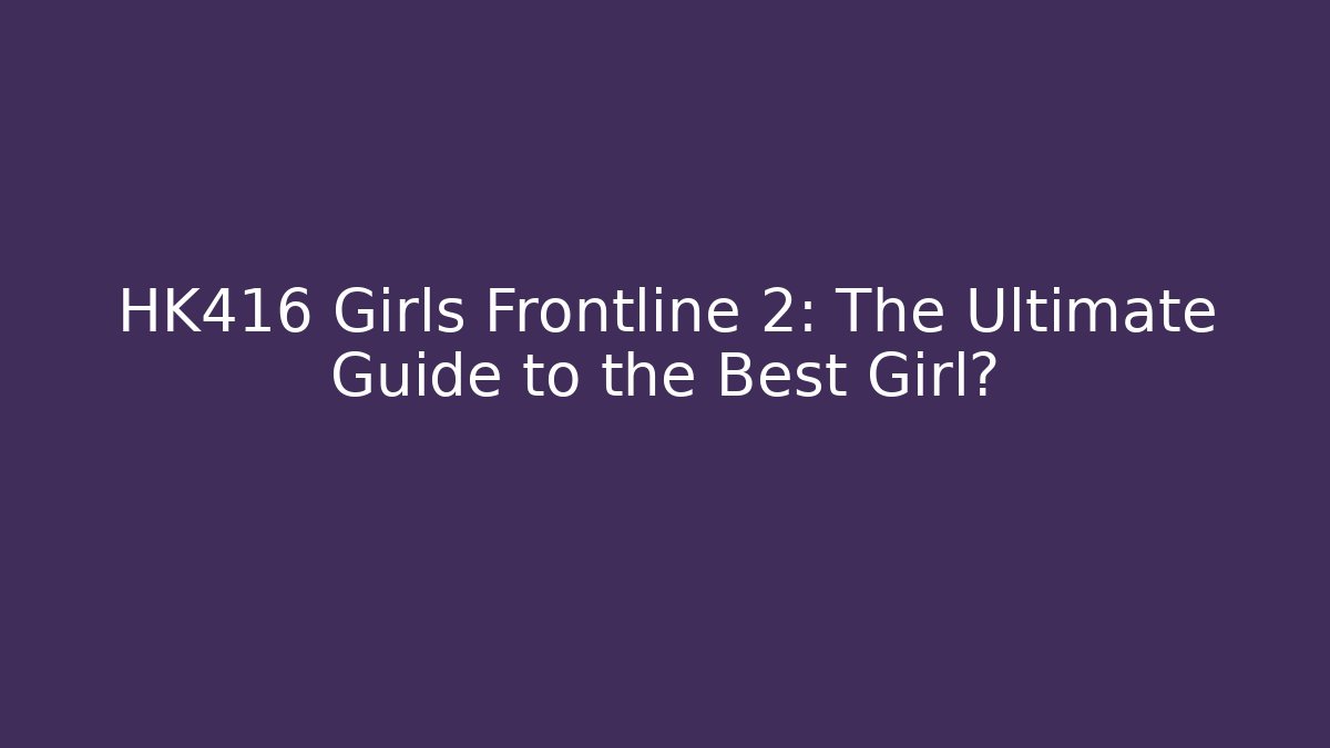HK416 Girls Frontline 2: The Ultimate Guide to the Best Girl?
