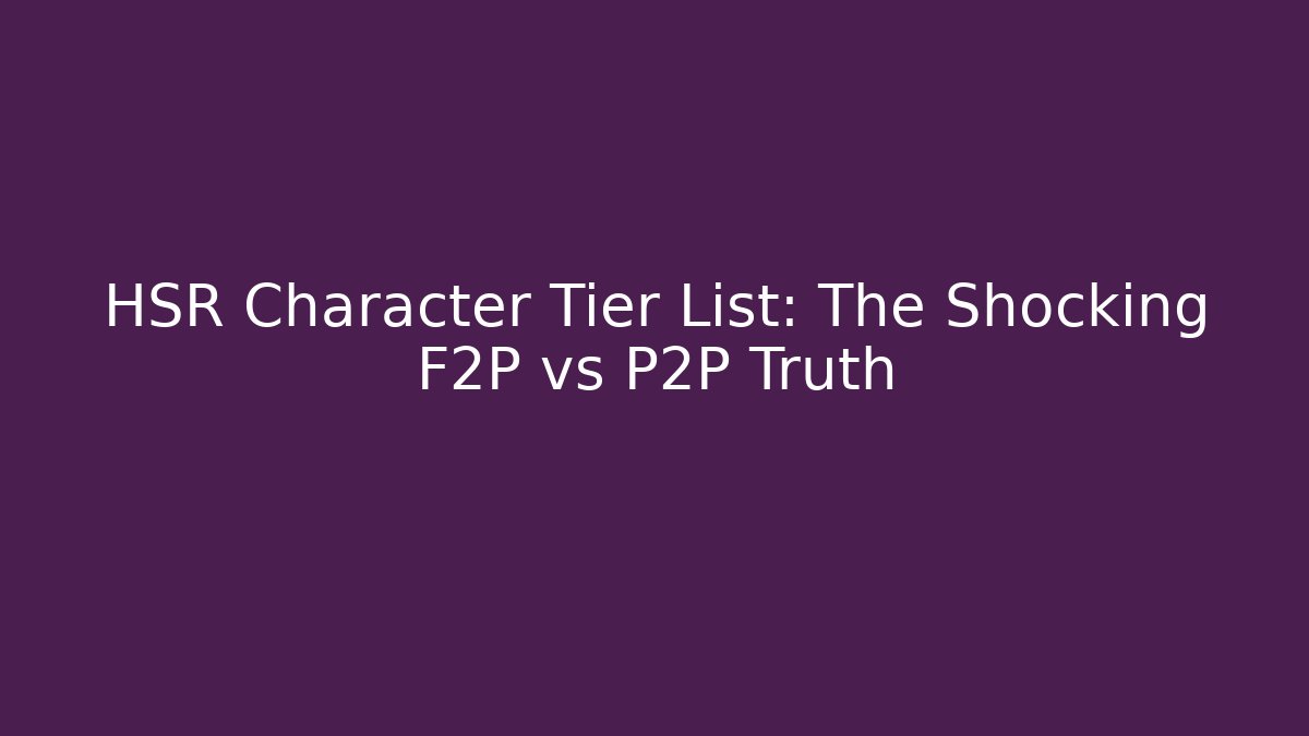 HSR Character Tier List: The Shocking F2P vs P2P Truth - Create More Assets