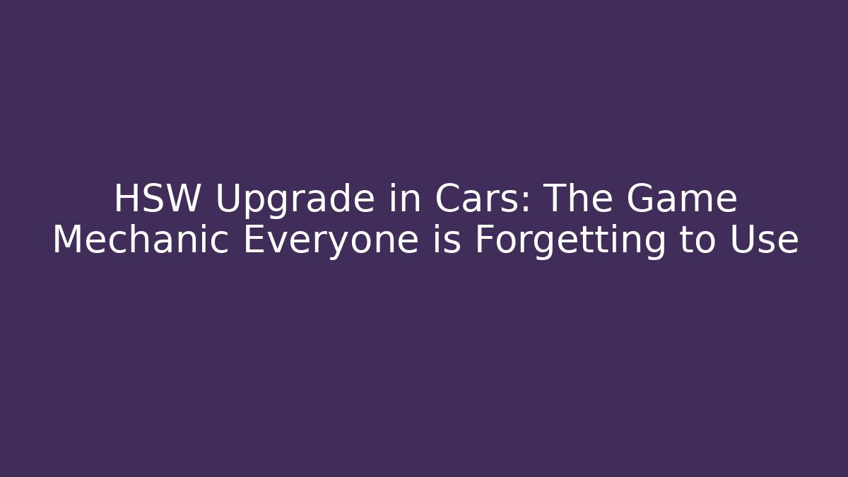 HSW Upgrade in Cars: The Game Mechanic Everyone is Forgetting to Use