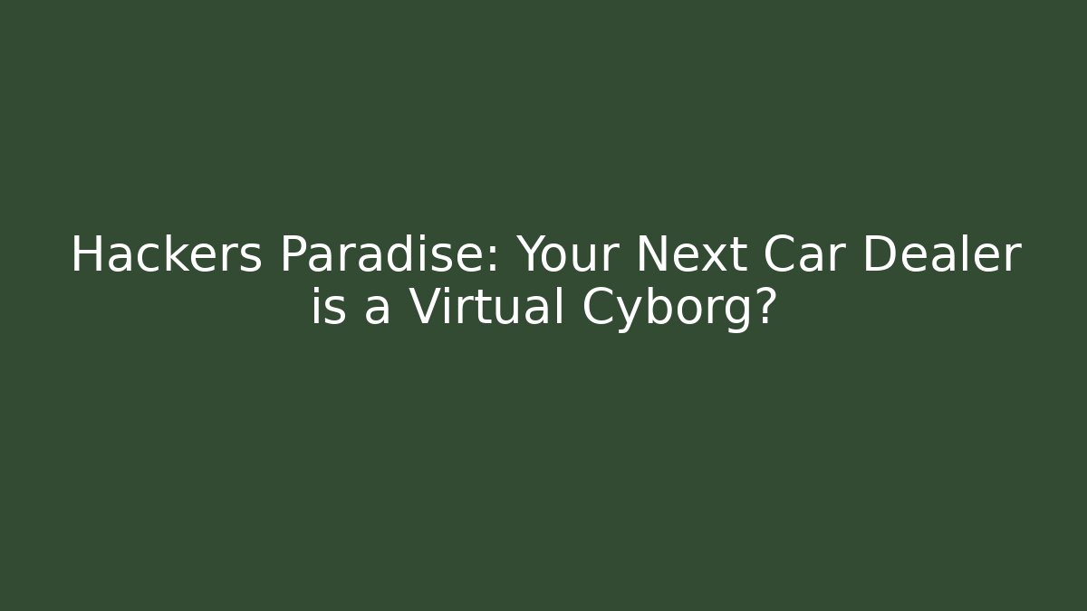 Hackers Paradise: Your Next Car Dealer is a Virtual Cyborg?