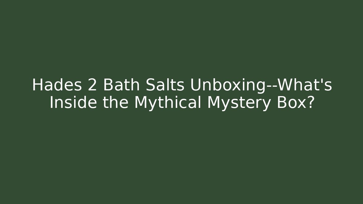 Hades 2 Bath Salts Unboxing—What’s Inside the Mythical Mystery Box?