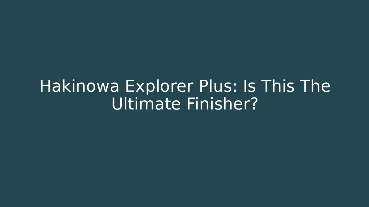 Hakinowa Explorer Plus: Is This The Ultimate Finisher? - Create More Assets