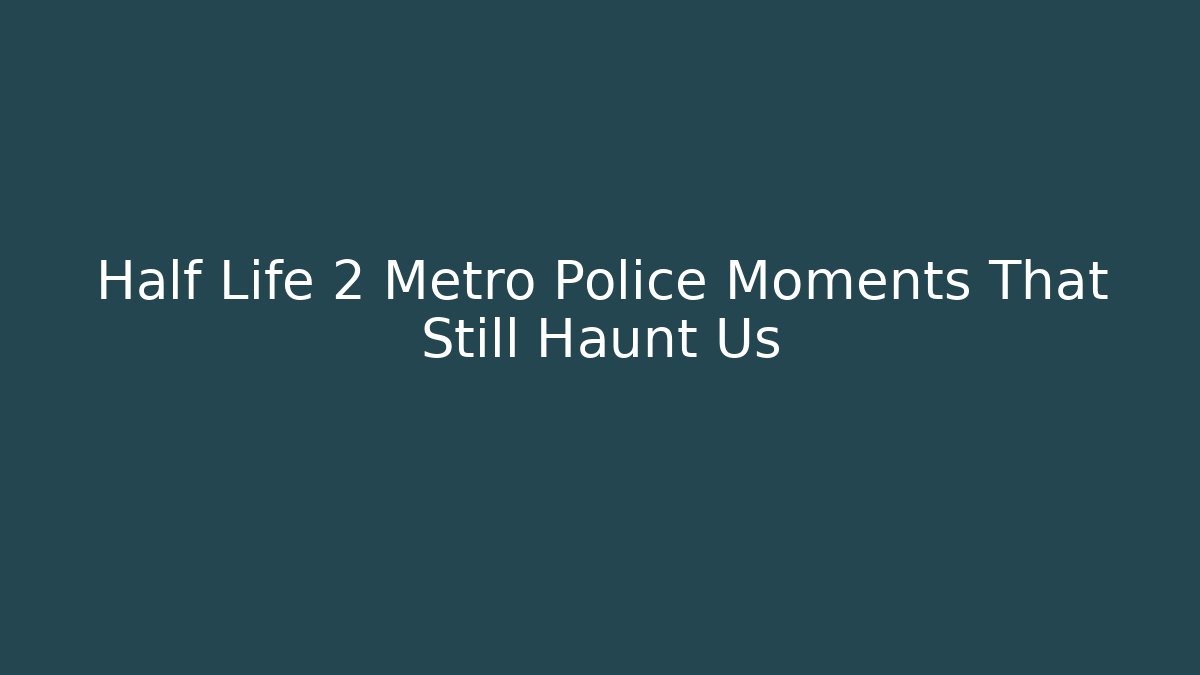 Half Life 2 Metro Police Moments That Still Haunt Us