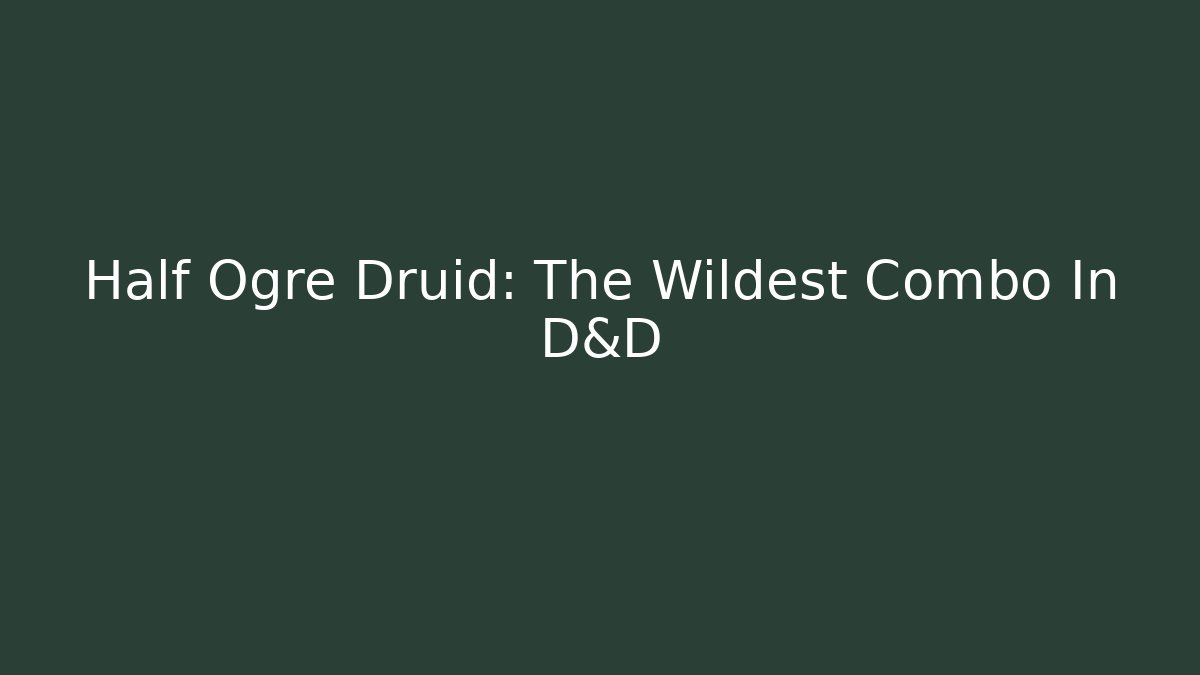 Half Ogre Druid: The Wildest Combo In D&D