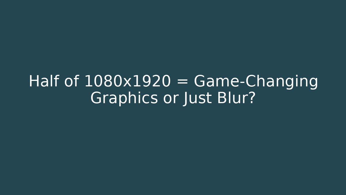 Half of 1080x1920 = Game-Changing Graphics or Just Blur?