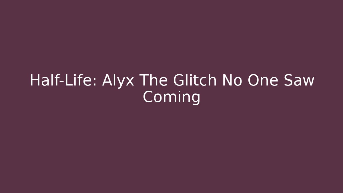 Half-Life: Alyx The Glitch No One Saw Coming