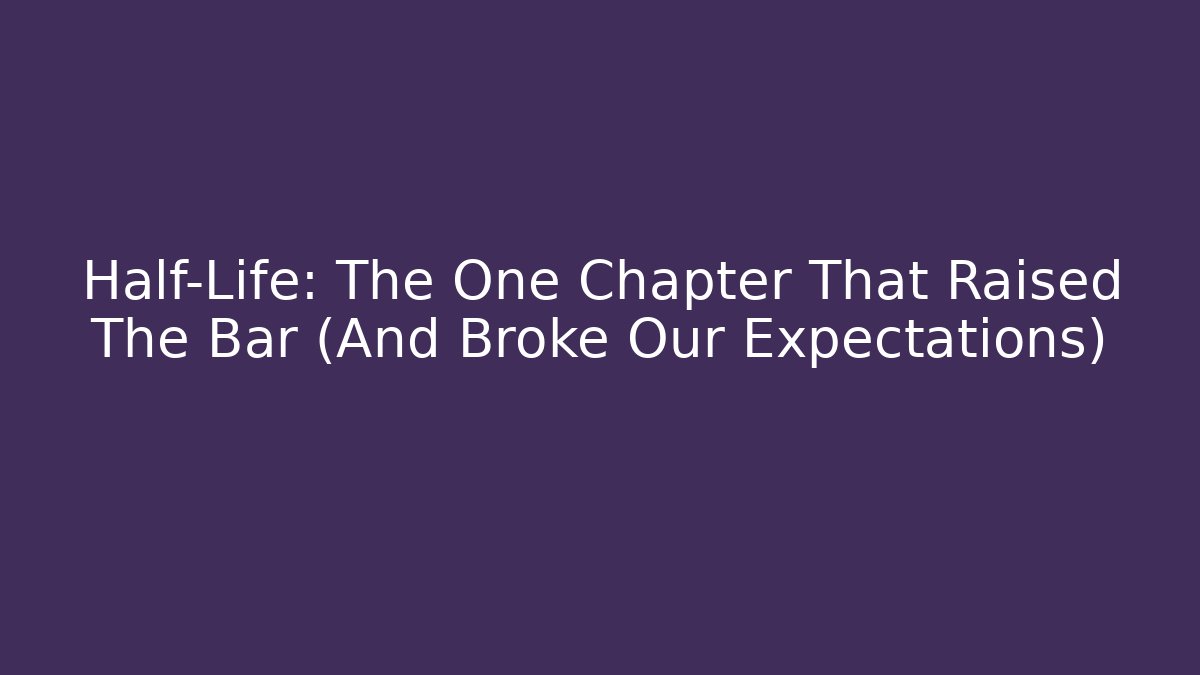 Half-Life: The One Chapter That Raised The Bar (And Broke Our Expectations)