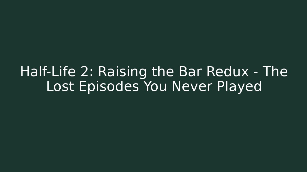 Half-Life 2: Raising the Bar Redux - The Lost Episodes You Never Played