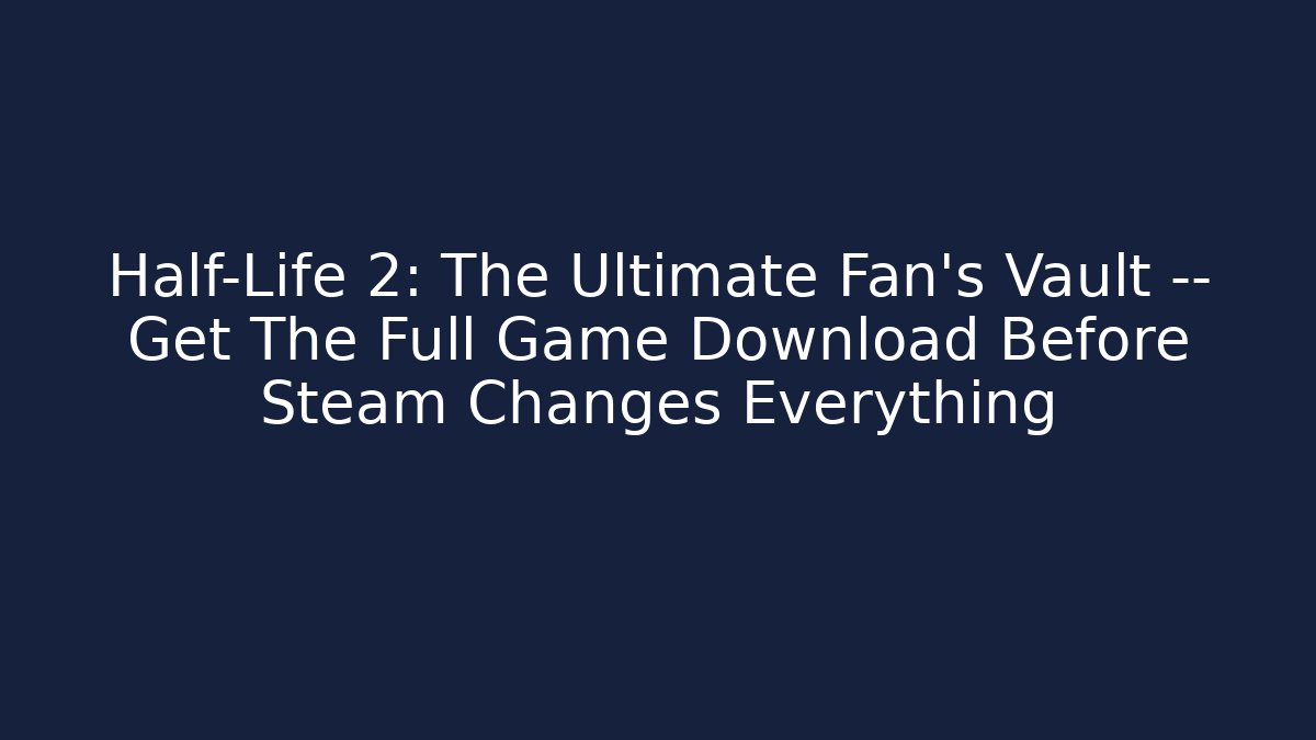 Half-Life 2: The Ultimate Fan’s Vault — Get The Full Game Download Before Steam Changes Everything