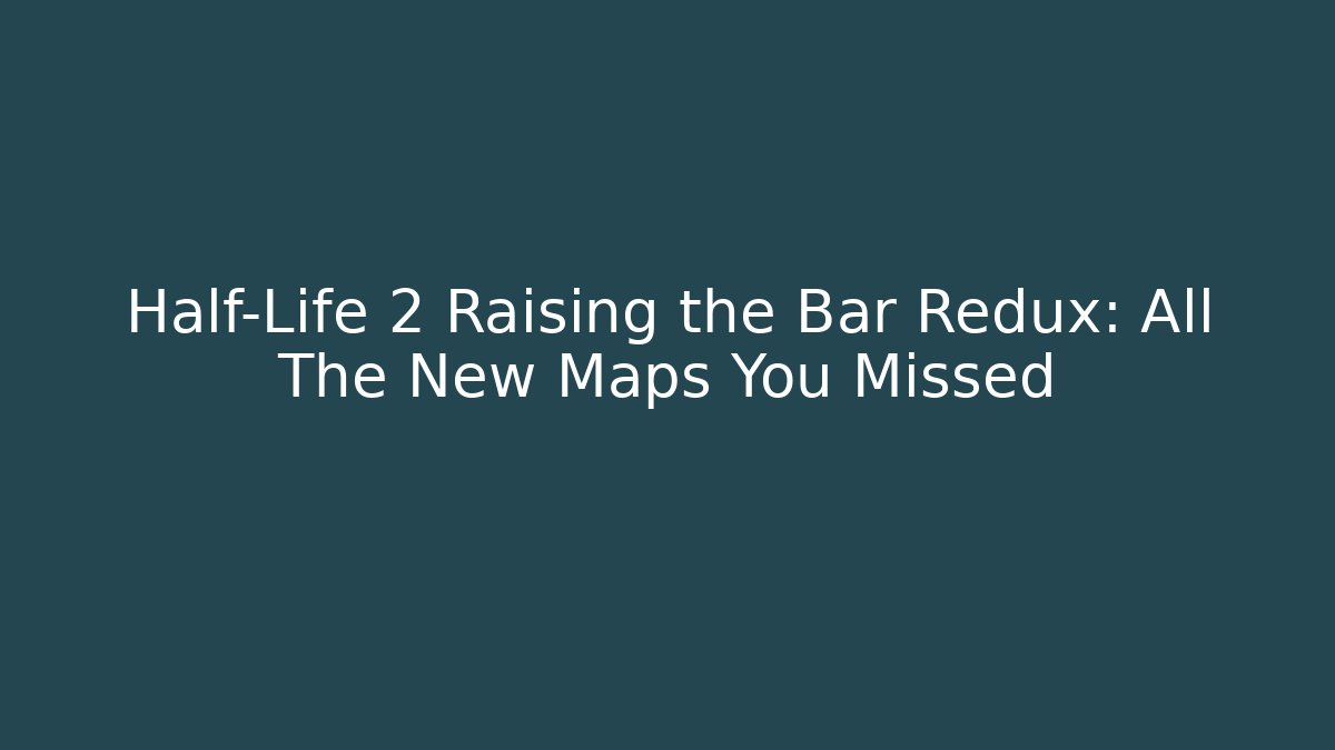 Half-Life 2 Raising the Bar Redux: All The New Maps You Missed
