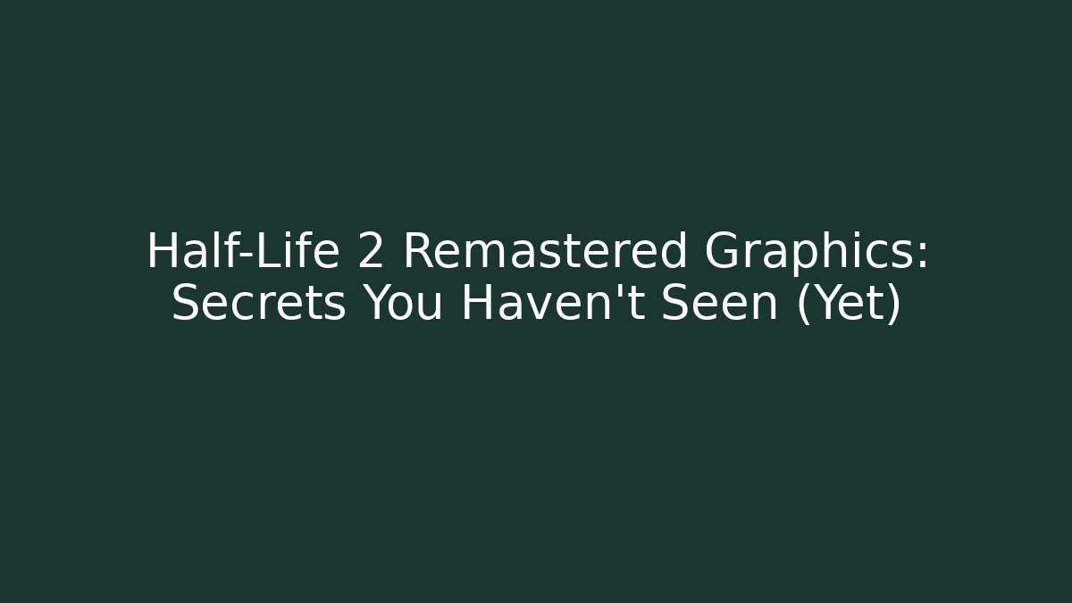 Half-Life 2 Remastered Graphics: Secrets You Haven't Seen (Yet)