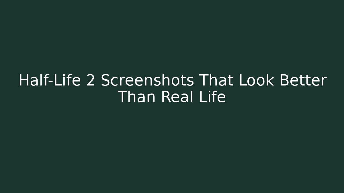 Half-Life 2 Screenshots That Look Better Than Real Life