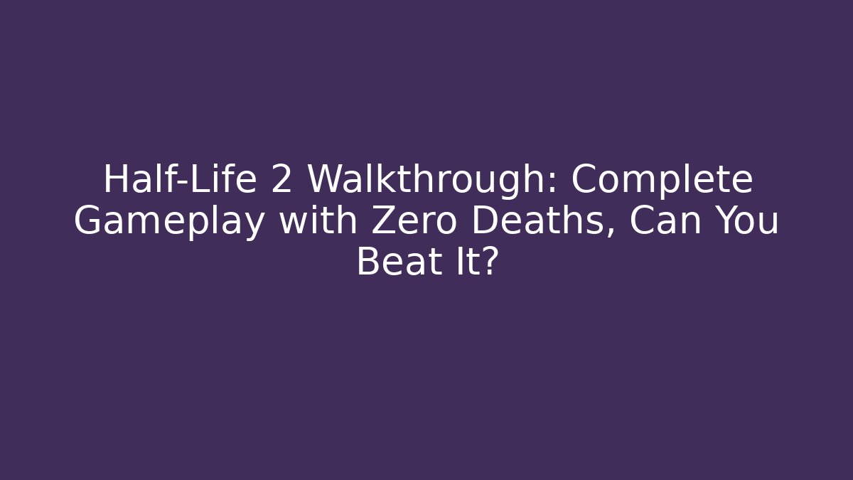 Half-Life 2 Walkthrough: Complete Gameplay with Zero Deaths, Can You Beat It?