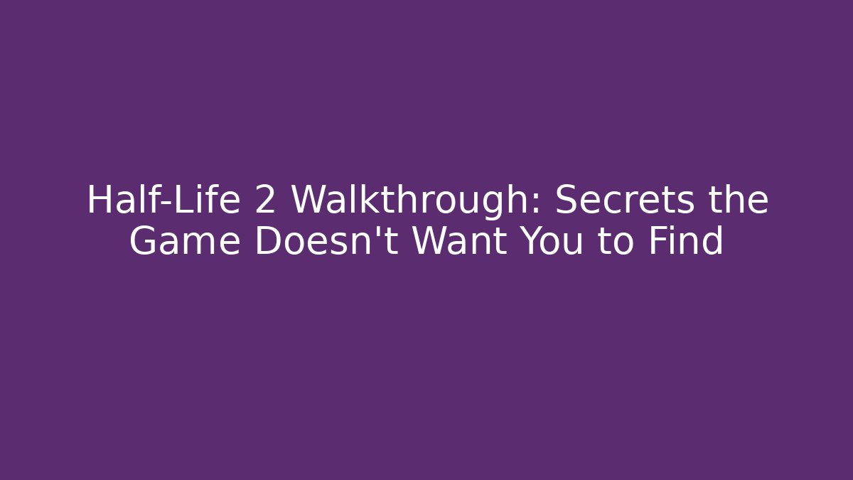 Half-Life 2 Walkthrough: Secrets the Game Doesn't Want You to Find