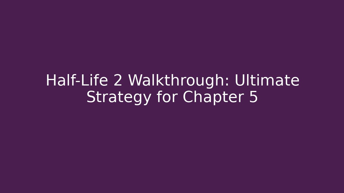 Half-Life 2 Walkthrough: Ultimate Strategy for Chapter 5