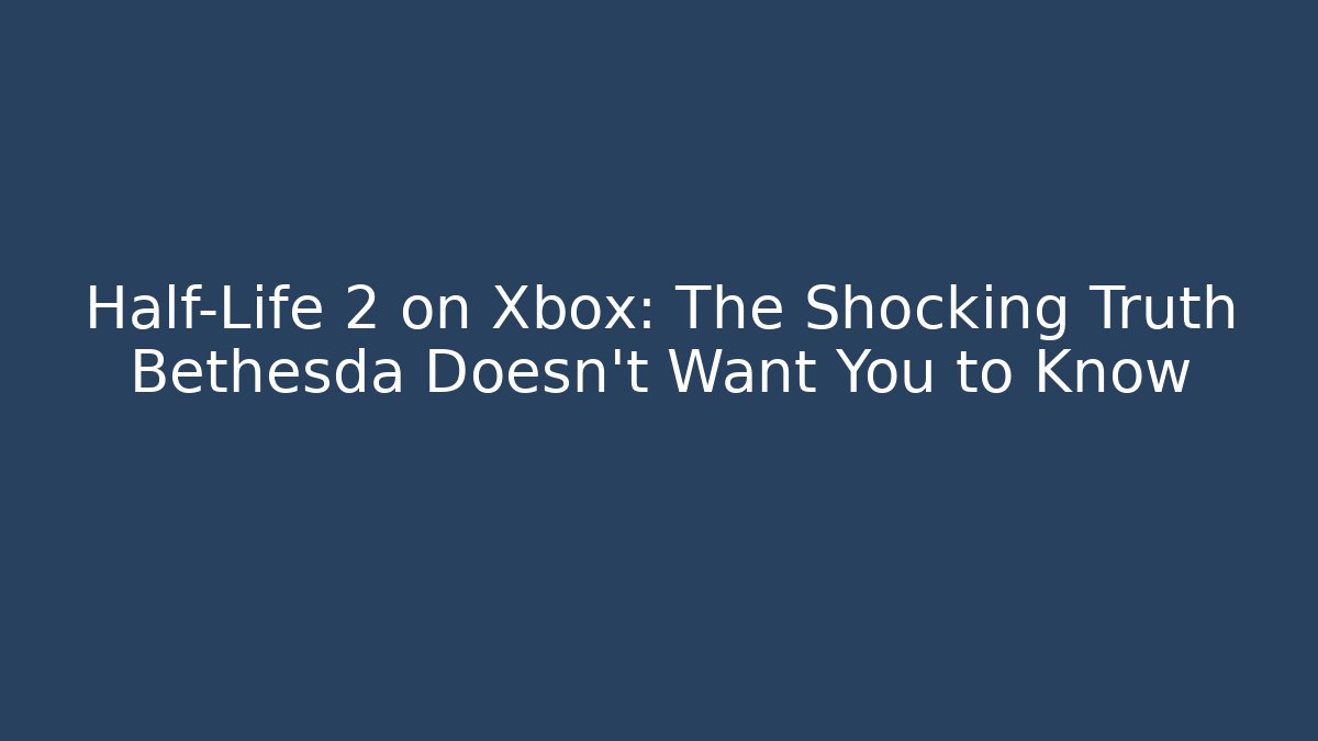 Half-Life 2 on Xbox: The Shocking Truth Bethesda Doesn't Want You to Know