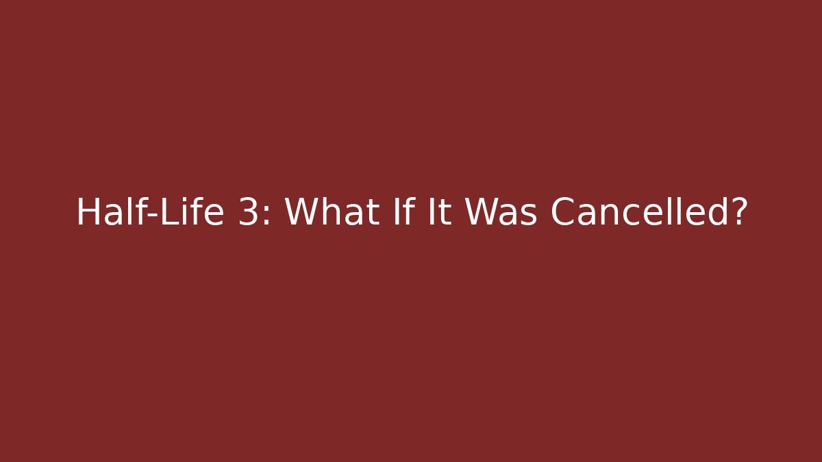 Half-Life 3: What If It Was Cancelled?