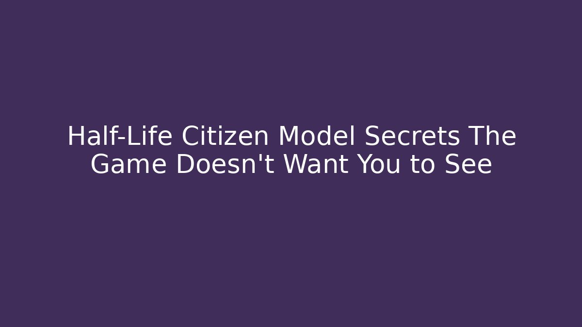 Half-Life Citizen Model Secrets The Game Doesn't Want You to See