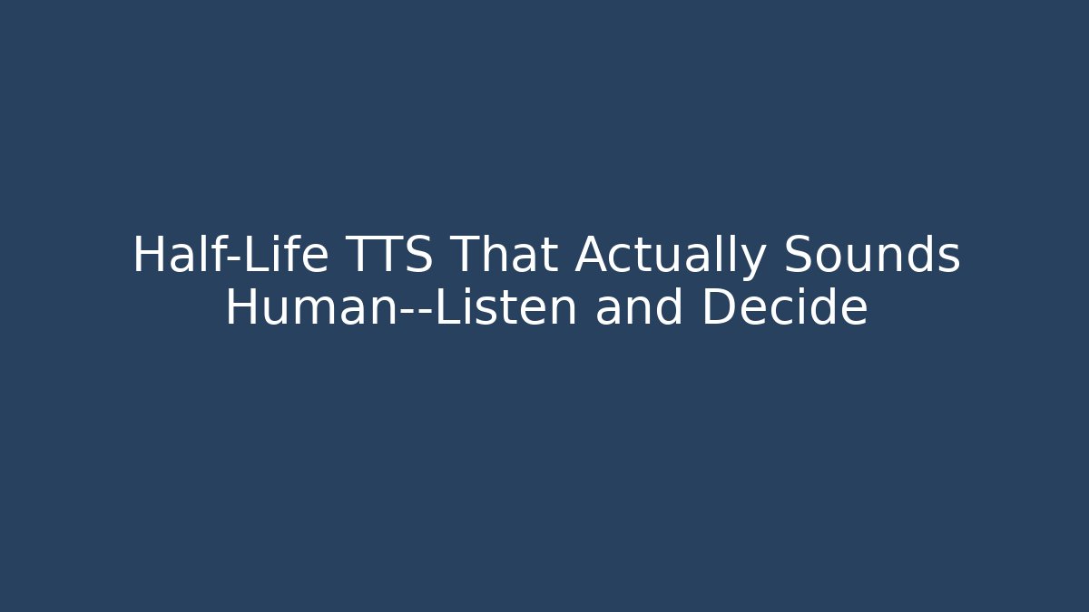 Half-Life TTS That Actually Sounds Human—Listen and Decide