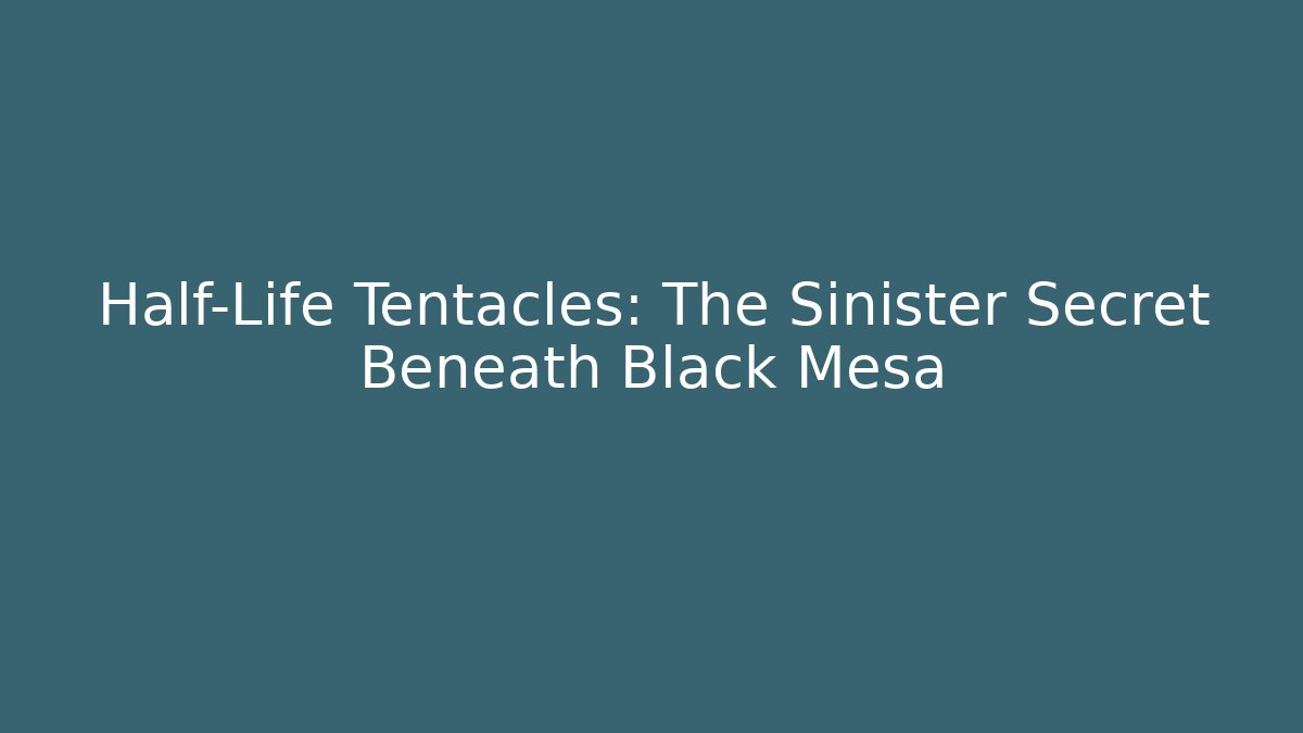Half-Life Tentacles: The Sinister Secret Beneath Black Mesa