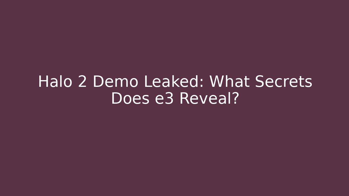 Halo 2 Demo Leaked: What Secrets Does e3 Reveal?