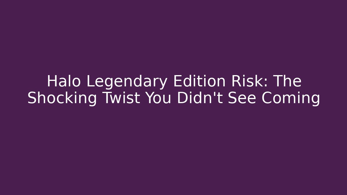Halo Legendary Edition Risk: The Shocking Twist You Didn't See Coming