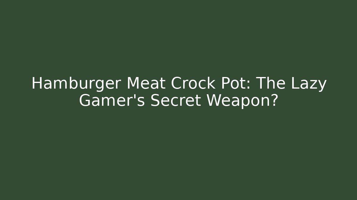 Hamburger Meat Crock Pot: The Lazy Gamer's Secret Weapon?
