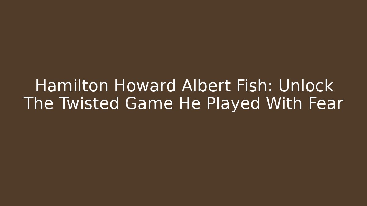 Hamilton Howard Albert Fish: Unlock The Twisted Game He Played With Fear