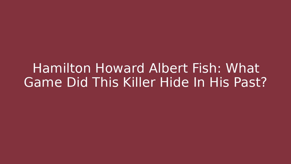 Hamilton Howard Albert Fish: What Game Did This Killer Hide In His Past?