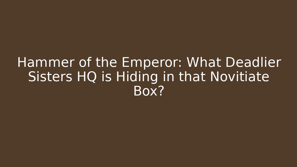 Hammer of the Emperor: What Deadlier Sisters HQ is Hiding in that Novitiate Box?