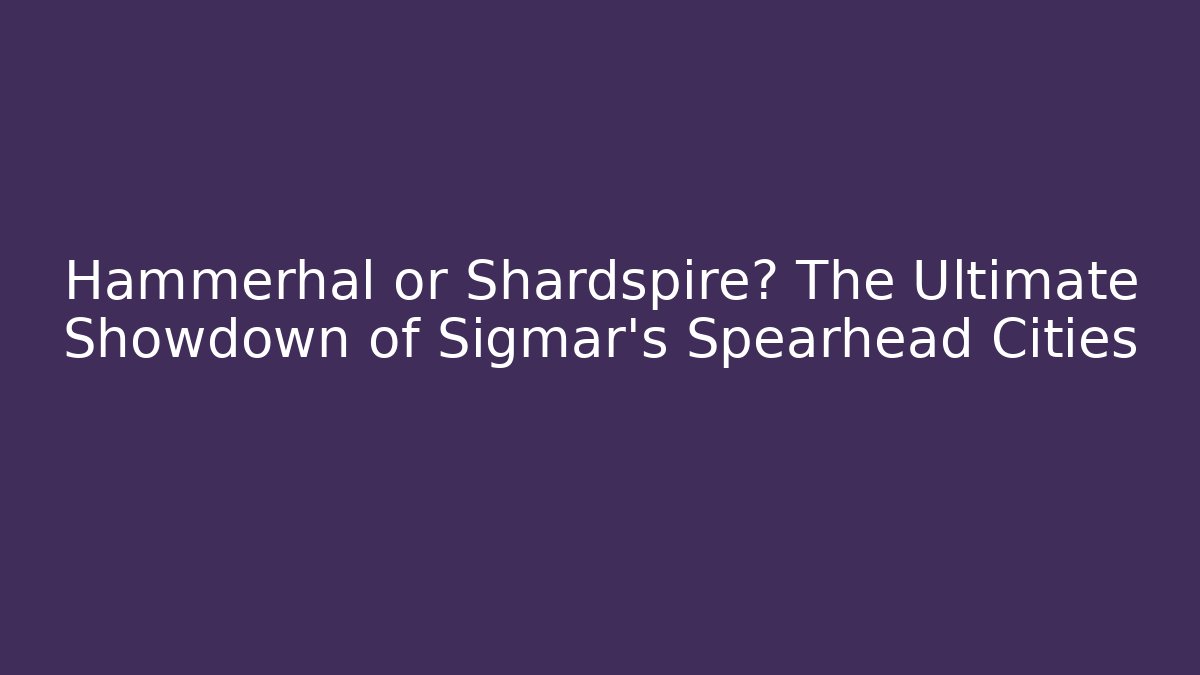 Hammerhal or Shardspire? The Ultimate Showdown of Sigmar’s Spearhead Cities
