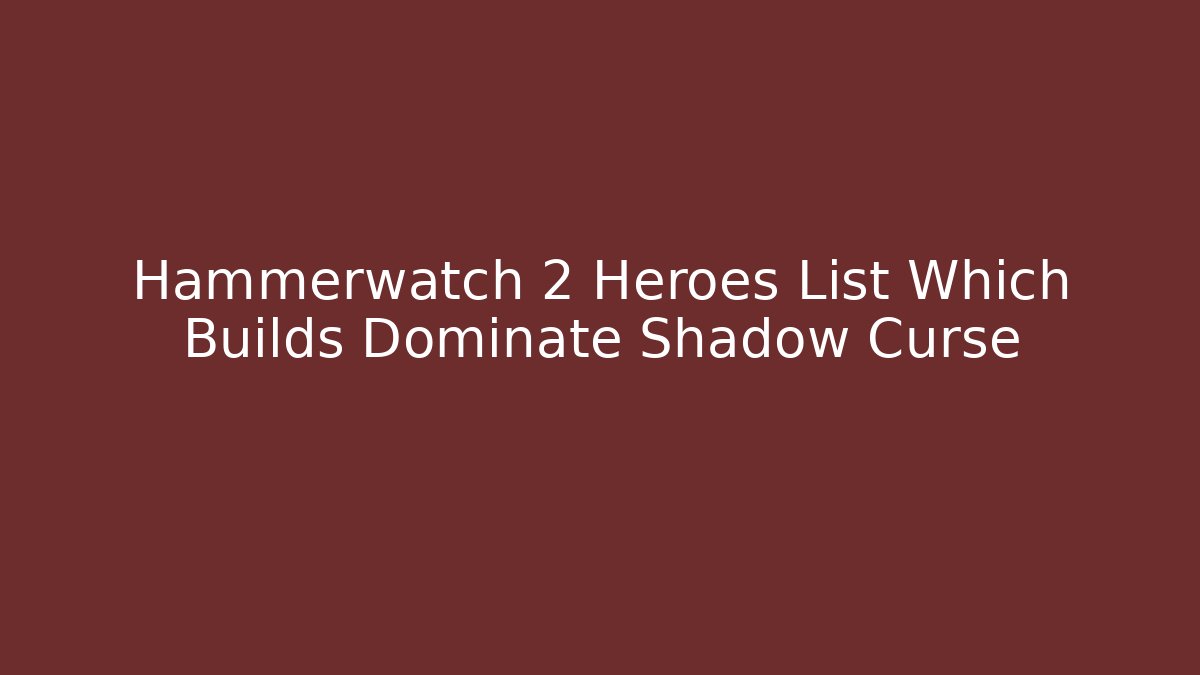 Hammerwatch 2 Heroes List Which Builds Dominate Shadow Curse