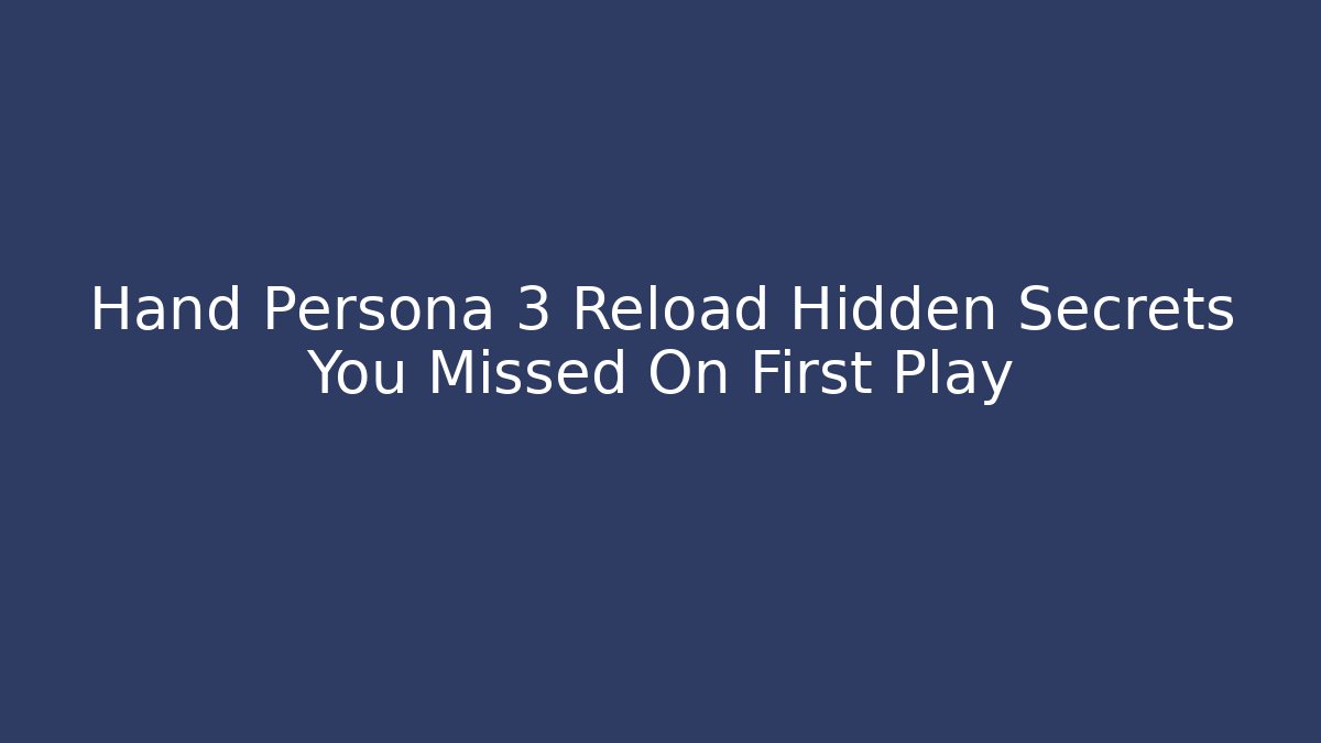Hand Persona 3 Reload Hidden Secrets You Missed On First Play