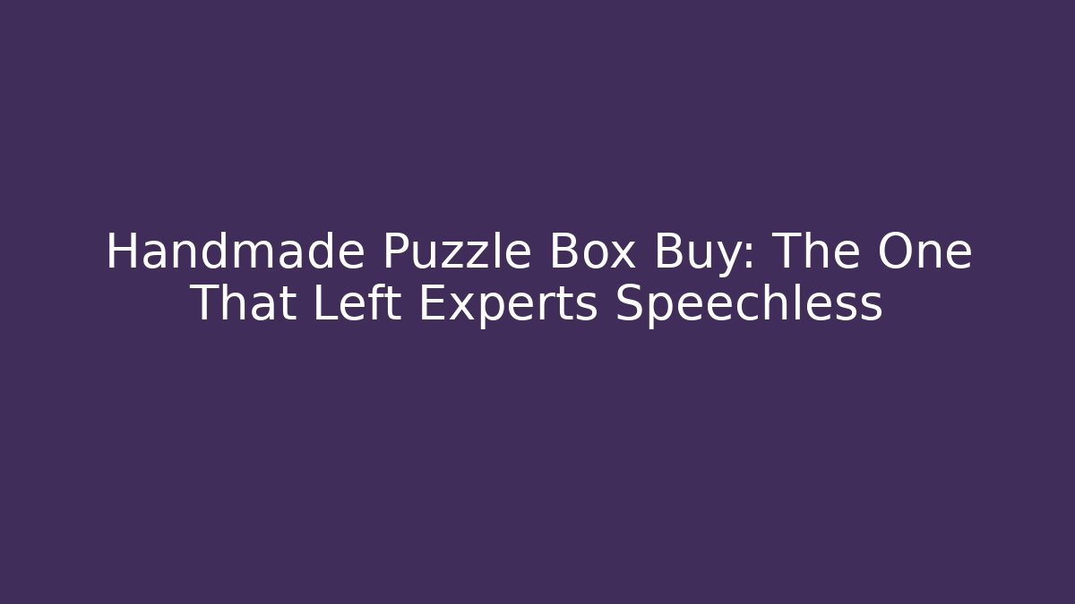 Handmade Puzzle Box Buy: The One That Left Experts Speechless
