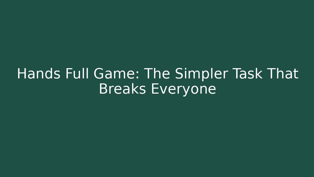 Hands Full Game: The Simpler Task That Breaks Everyone
