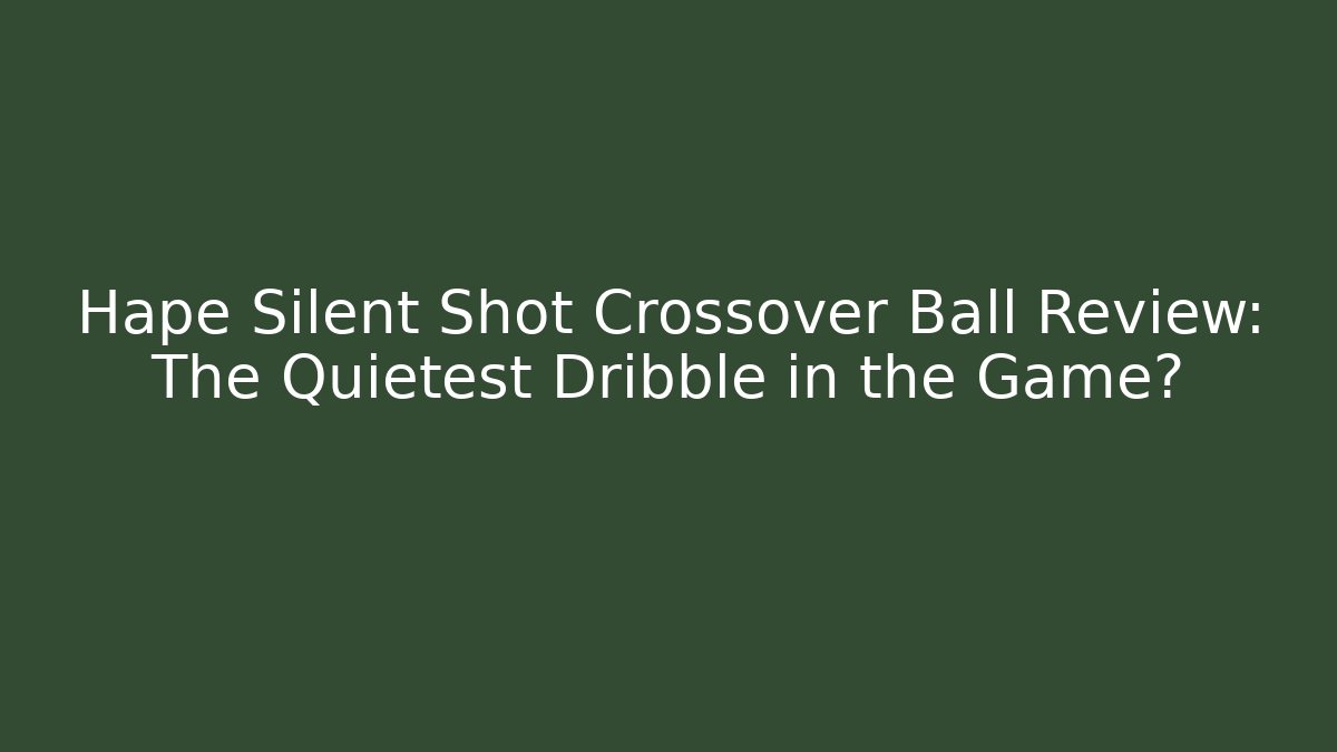 Hape Silent Shot Crossover Ball Review: The Quietest Dribble in the Game?