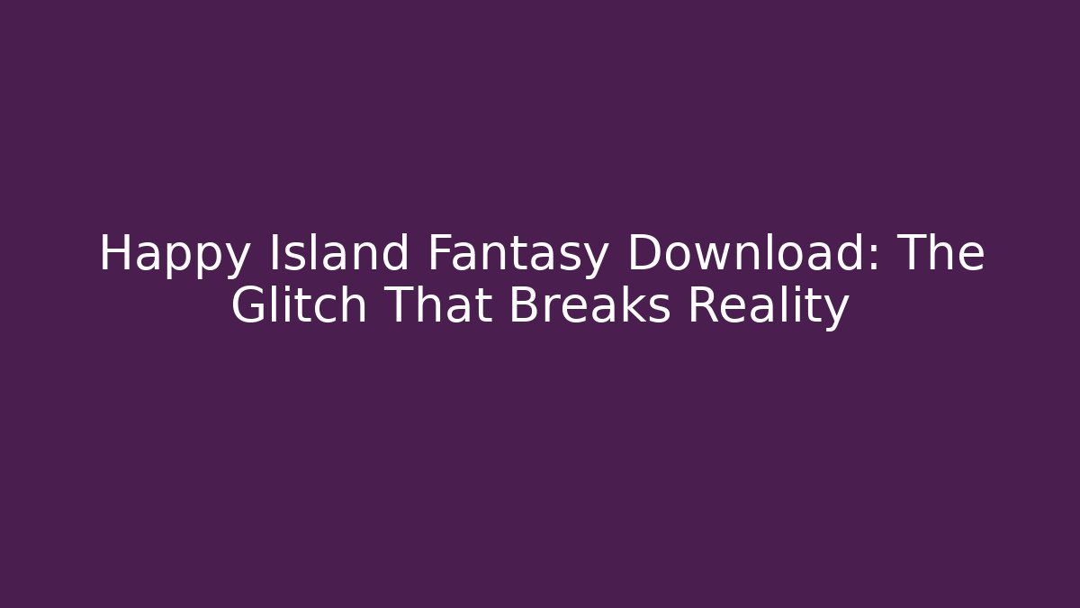 Happy Island Fantasy Download: The Glitch That Breaks Reality