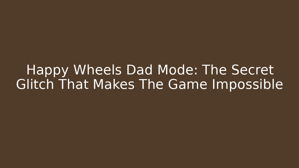 Happy Wheels Dad Mode: The Secret Glitch That Makes The Game Impossible