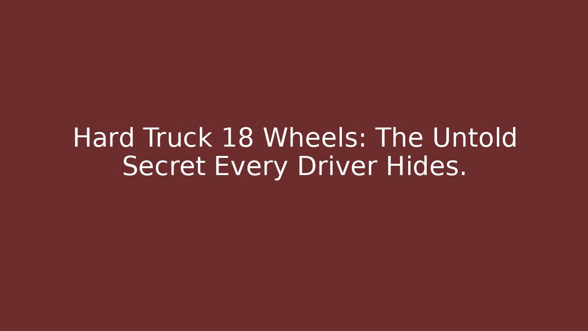 Hard Truck 18 Wheels: The Untold Secret Every Driver Hides.