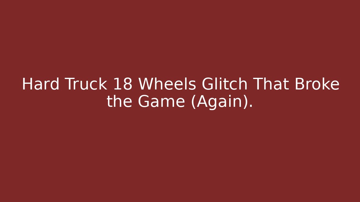 Hard Truck 18 Wheels Glitch That Broke the Game (Again).