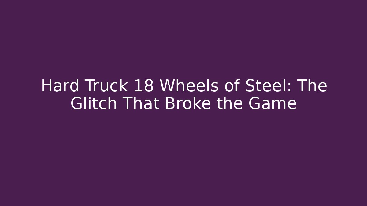 Hard Truck 18 Wheels of Steel: The Glitch That Broke the Game