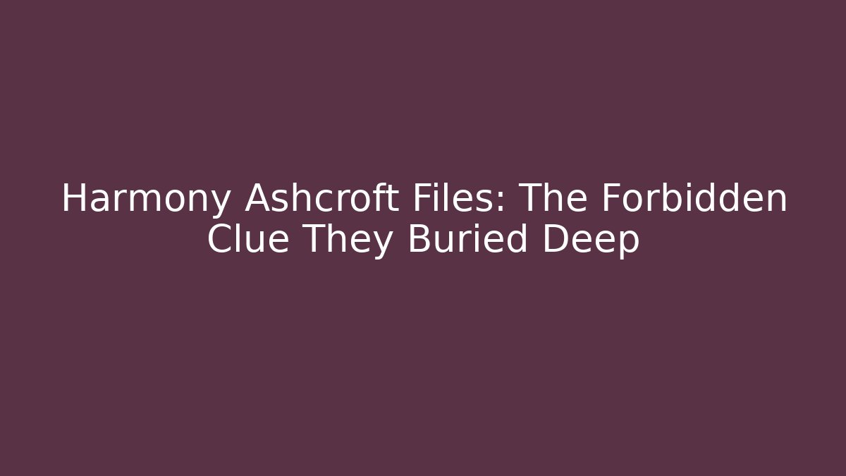 Harmony Ashcroft Files: The Forbidden Clue They Buried Deep