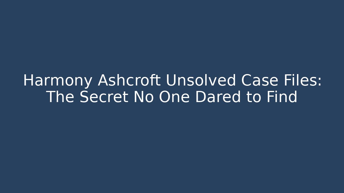 Harmony Ashcroft Unsolved Case Files: The Secret No One Dared to Find