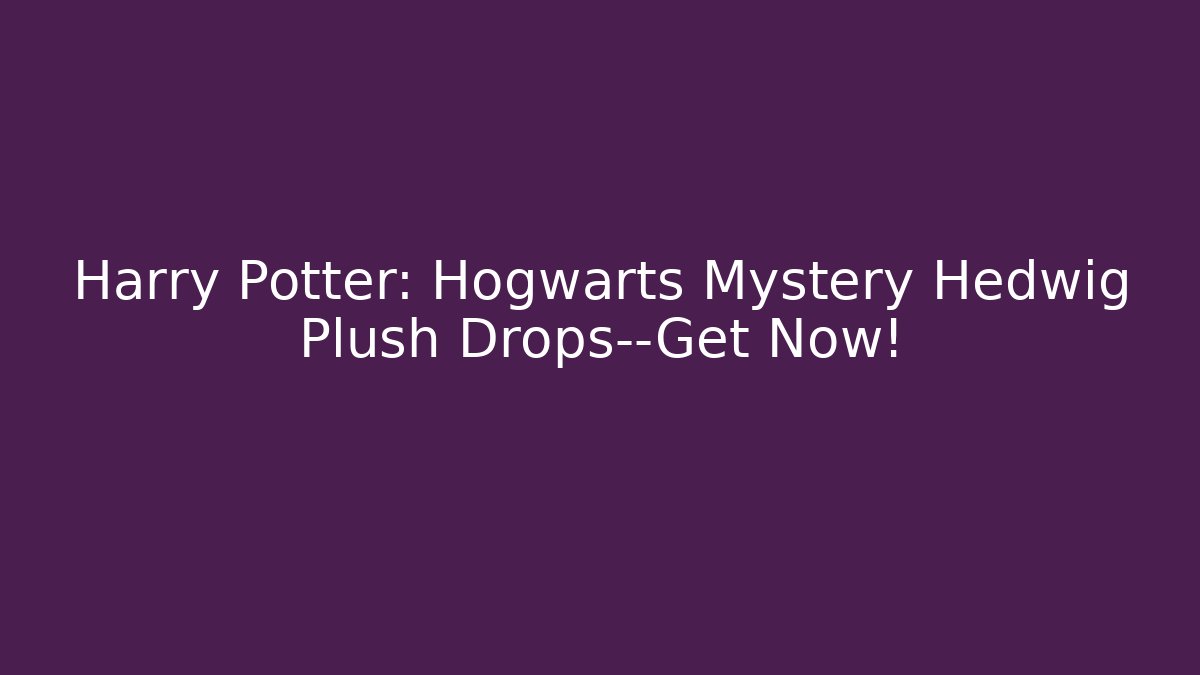 Harry Potter: Hogwarts Mystery Hedwig Plush Drops—Get Now!