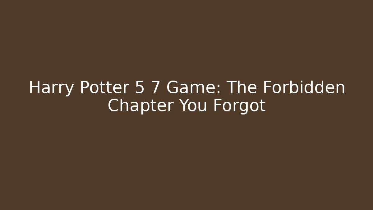 Harry Potter 5 7 Game: The Forbidden Chapter You Forgot
